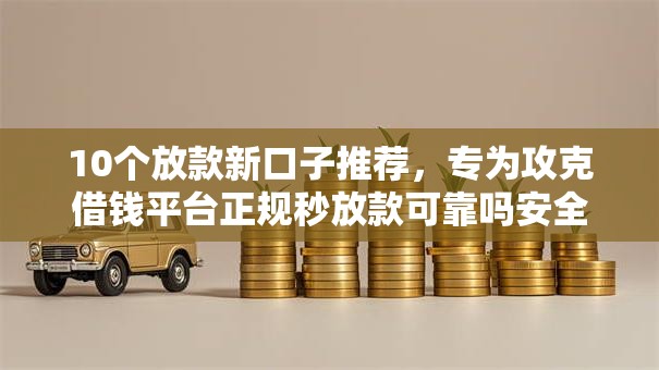 10个放款新口子推荐，专为攻克借钱平台正规秒放款可靠吗安全吗难题