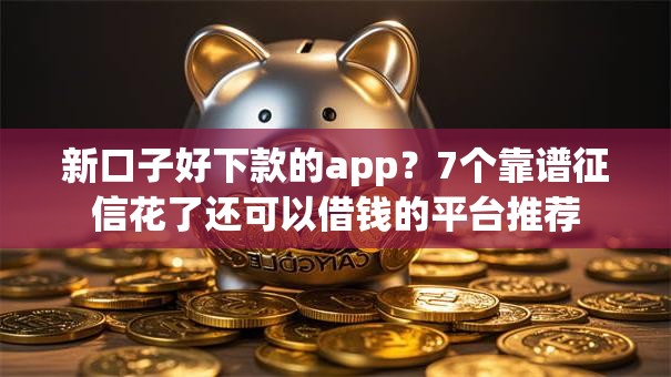 新口子好下款的app？7个靠谱征信花了还可以借钱的平台推荐