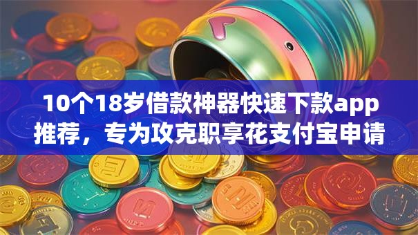 10个18岁借款神器快速下款app推荐，专为攻克职享花支付宝申请被拒难题