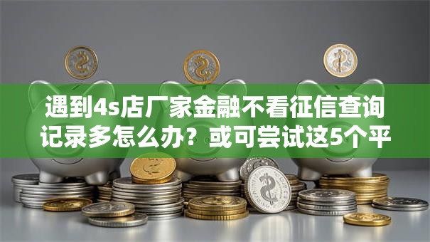 遇到4s店厂家金融不看征信查询记录多怎么办？或可尝试这5个平台可以大额贷款