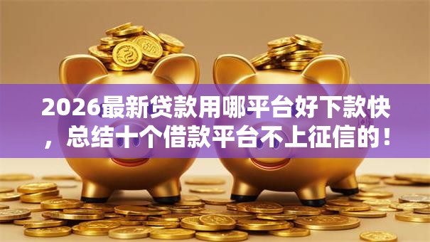 2026最新贷款用哪平台好下款快,总结十个借款平台不上征信的! 2026最新贷款用哪平台好下款快,总结十个借款平台不上征信的!