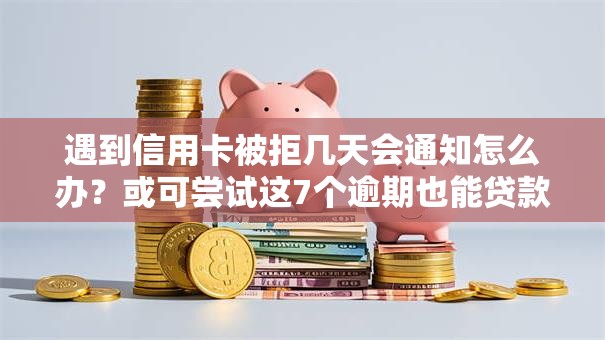 遇到信用卡被拒几天会通知怎么办？或可尝试这7个逾期也能贷款的平台