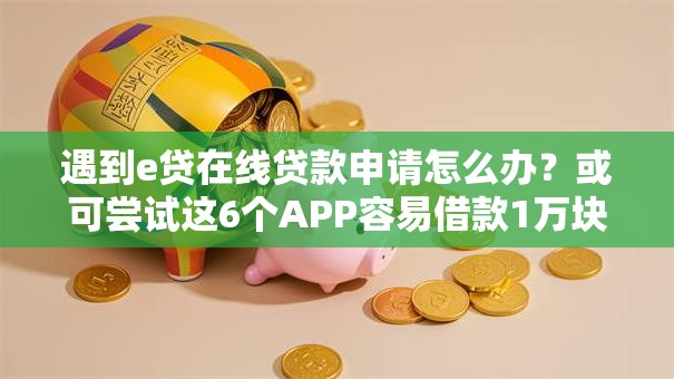 遇到e贷在线贷款申请怎么办？或可尝试这6个APP容易借款1万块的口子