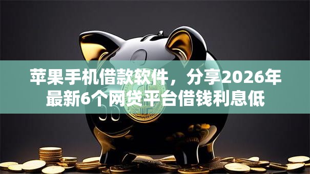 苹果手机借款软件，分享2026年最新6个网贷平台借钱利息低