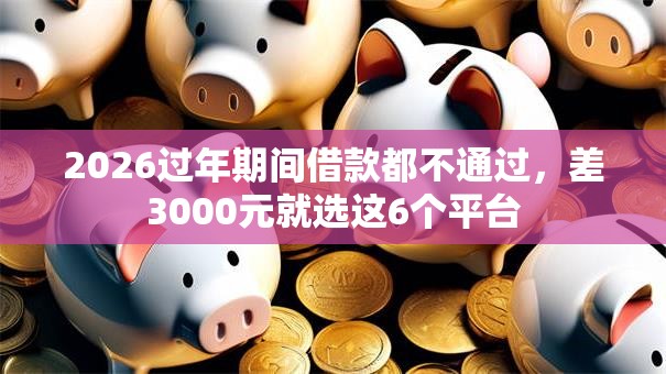 2026过年期间借款都不通过，差3000元就选这6个平台
