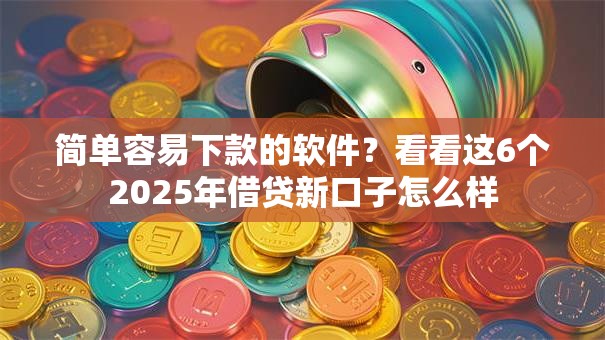 简单容易下款的软件？看看这6个2025年借贷新口子怎么样