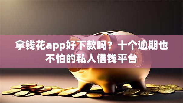 拿钱花app好下款吗？十个逾期也不怕的私人借钱平台