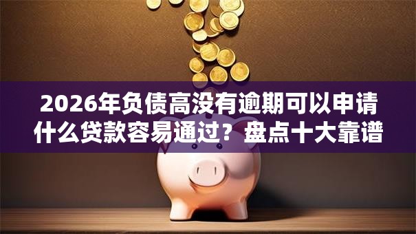 2026年负债高没有逾期可以申请什么贷款容易通过？盘点十大靠谱逾期可以贷款的平台