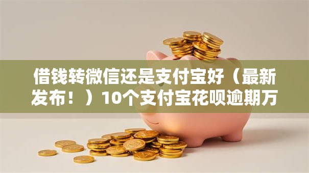 借钱转微信还是支付宝好（最新发布！）10个支付宝花呗逾期万元快速贷款软件