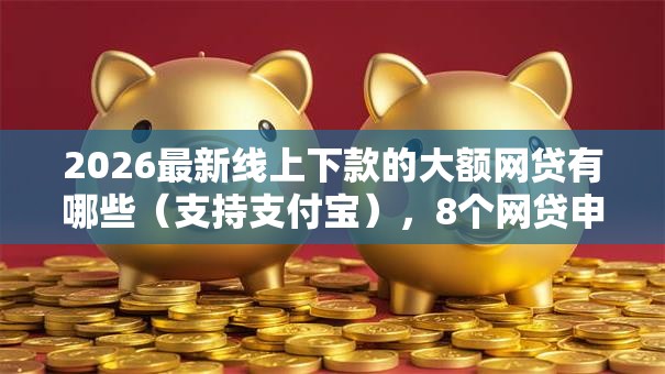 2026最新线上下款的大额网贷有哪些（支持支付宝），8个网贷申请平台无私分享
