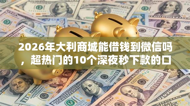 2026年大利商城能借钱到微信吗,超热门的10个深夜秒下款的口子推荐 2026年大利商城能借钱到微信吗,超热门的10个深夜秒下款的口子推荐