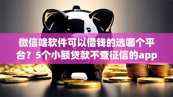 微信啥软件可以借钱的选哪个平台？5个小额贷款不查征信的app推荐
