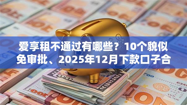 爱享租不通过有哪些？10个貌似免审批、2025年12月下款口子合集