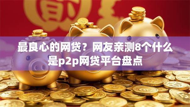 最良心的网贷？网友亲测8个什么是p2p网贷平台盘点