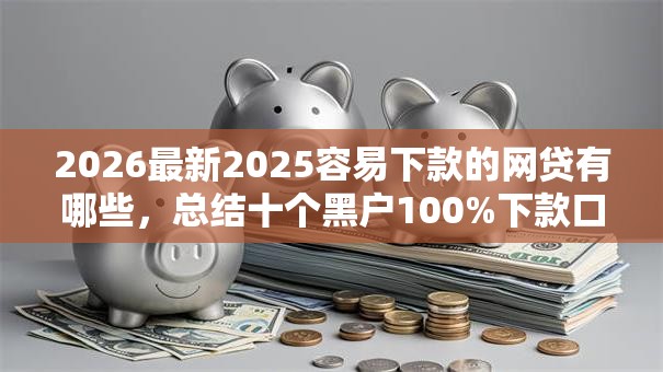 2026最新2025容易下款的网贷有哪些，总结十个黑户100%下款口子！