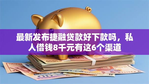 最新发布捷融贷款好下款吗，私人借钱8千元有这6个渠道