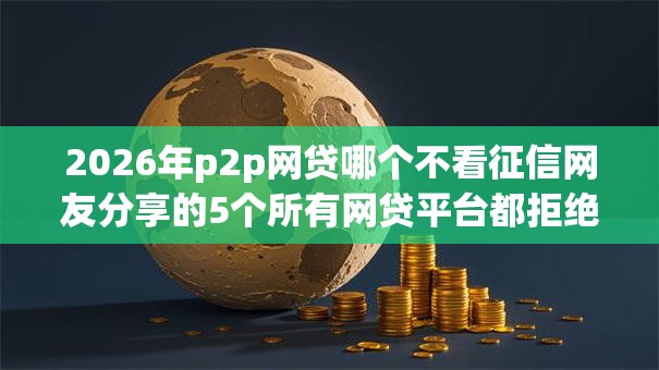 2026年p2p网贷哪个不看征信网友分享的5个所有网贷平台都拒绝了还能借到一万的软件我觉得不错！