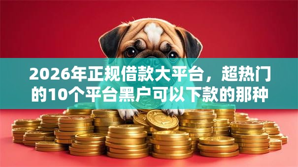 2026年正规借款大平台,超热门的10个平台黑户可以下款的那种推荐 2026年正规借款大平台,超热门的10个平台黑户可以下款的那种推荐