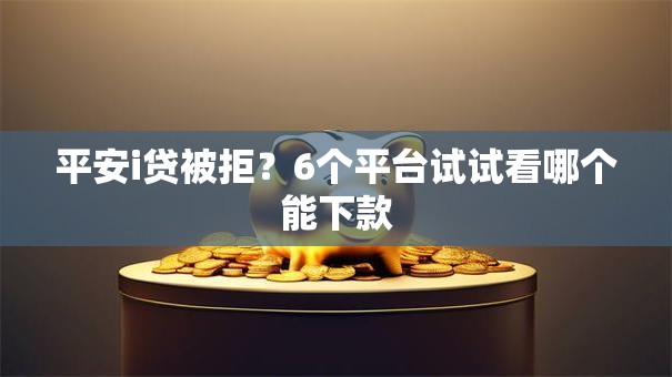 平安i贷被拒？6个平台试试看哪个能下款