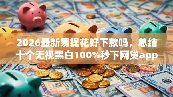 2026最新易提花好下款吗，总结十个无视黑白100%秒下网贷app！