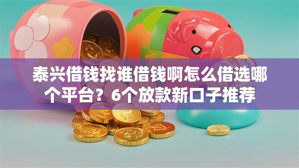 泰兴借钱找谁借钱啊怎么借选哪个平台?6个放款新口子推荐 泰兴借钱找谁借钱啊怎么借选哪个平台?6个放款新口子推荐