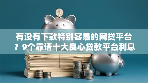 有没有下款特别容易的网贷平台?9个靠谱十大良心贷款平台利息低推荐 有没有下款特别容易的网贷平台?9个靠谱十大良心贷款平台利息低推荐