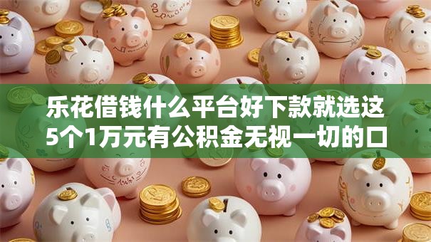 乐花借钱什么平台好下款就选这5个1万元有公积金无视一切的口子