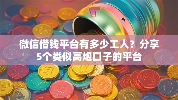 微信借钱平台有多少工人？分享5个类似高炮口子的平台