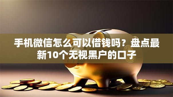 手机微信怎么可以借钱吗？盘点最新10个无视黑户的口子