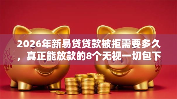 2026年新易贷贷款被拒需要多久，真正能放款的8个无视一切包下款5000秒下款的软件推荐