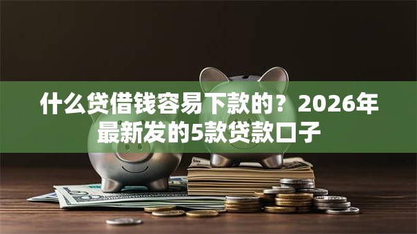 什么贷借钱容易下款的？2026年最新发的5款贷款口子