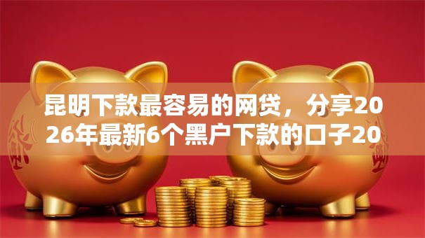 昆明下款最容易的网贷，分享2026年最新6个黑户下款的口子2025
