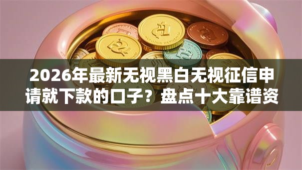2026年最新无视黑白无视征信申请就下款的口子？盘点十大靠谱资质不好平台可以借100