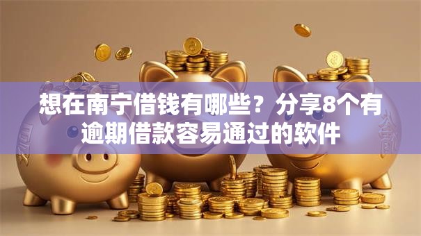 想在南宁借钱有哪些？分享8个有逾期借款容易通过的软件