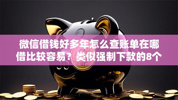 微信借钱好多年怎么查账单在哪借比较容易？类似强制下款的8个口子参考