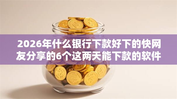 2026年什么银行下款好下的快网友分享的6个这两天能下款的软件我觉得不错！