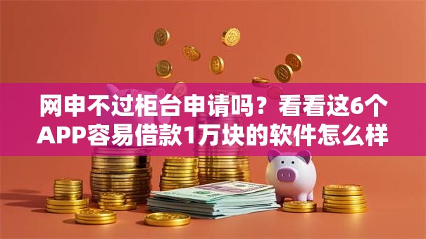 网申不过柜台申请吗？看看这6个APP容易借款1万块的软件怎么样