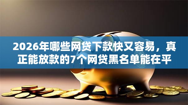 2026年哪些网贷下款快又容易,真正能放款的7个网贷黑名单能在平台借钱推荐 2026年哪些网贷下款快又容易,真正能放款的7个网贷黑名单能在平台借钱推荐