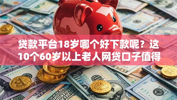 贷款平台18岁哪个好下款呢？这10个60岁以上老人网贷口子值得一试