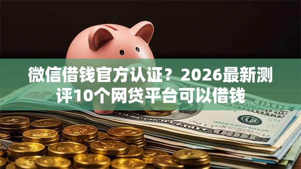微信借钱官方认证？2026最新测评10个网贷平台可以借钱