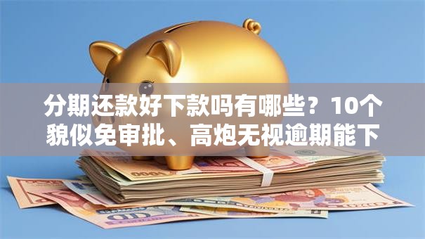 分期还款好下款吗有哪些？10个貌似免审批、高炮无视逾期能下的口子合集