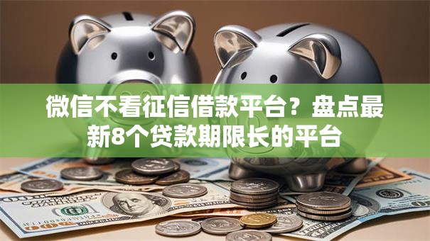 微信不看征信借款平台？盘点最新8个贷款期限长的平台