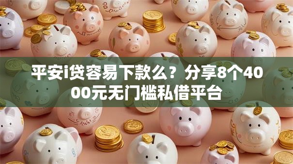 平安i贷容易下款么？分享8个4000元无门槛私借平台
