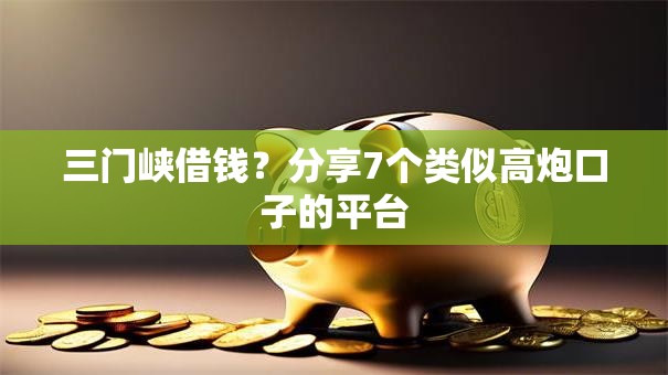 三门峡借钱？分享7个类似高炮口子的平台