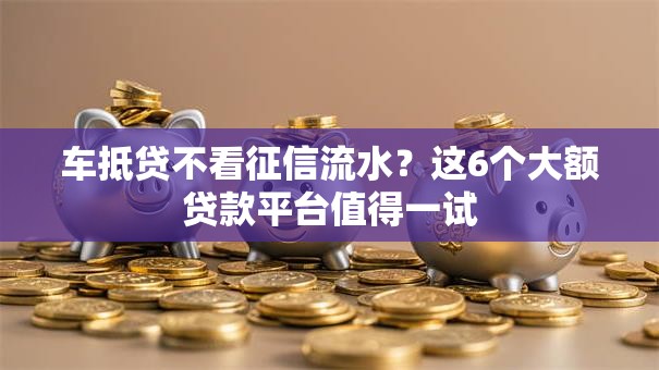 车抵贷不看征信流水？这6个大额贷款平台值得一试