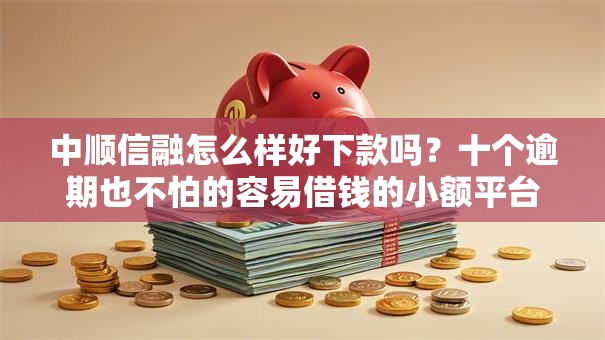 中顺信融怎么样好下款吗?十个逾期也不怕的容易借钱的小额平台 中顺信融怎么样好下款吗?十个逾期也不怕的容易借钱的小额平台