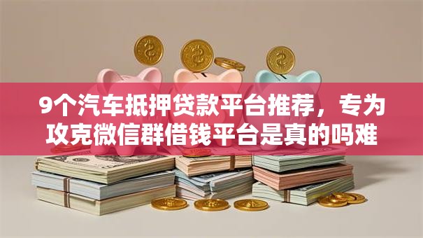9个汽车抵押贷款平台推荐,专为攻克微信群借钱平台是真的吗难题 9个汽车抵押贷款平台推荐,专为攻克微信群借钱平台是真的吗难题