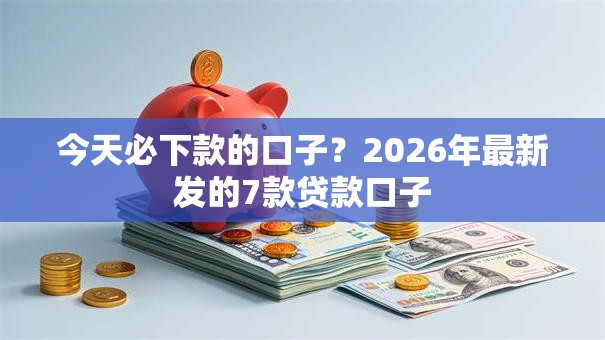 今天必下款的口子?2026年最新发的7款贷款口子 今天必下款的口子?2026年最新发的7款贷款口子
