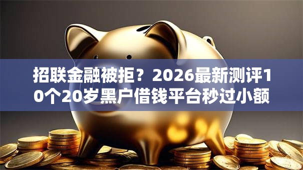 招联金融被拒？2026最新测评10个20岁黑户借钱平台秒过小额