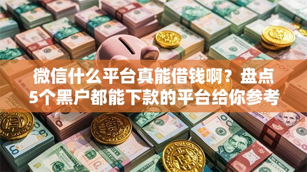 微信什么平台真能借钱啊？盘点5个黑户都能下款的平台给你参考